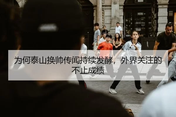 为何泰山换帅传闻持续发酵，外界关注的不止成绩