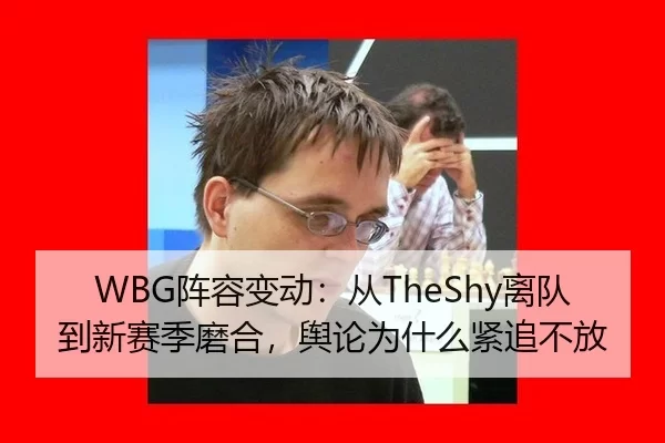 WBG阵容变动：从TheShy离队到新赛季磨合，舆论为什么紧追不放